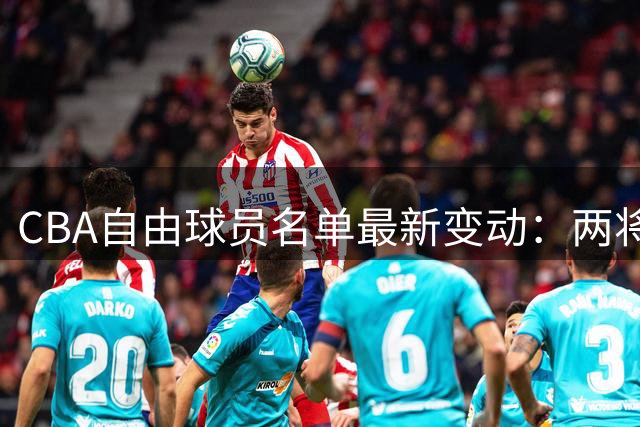 CBA自由球员名单最新变动：两将新入列 六名球员转会待完成